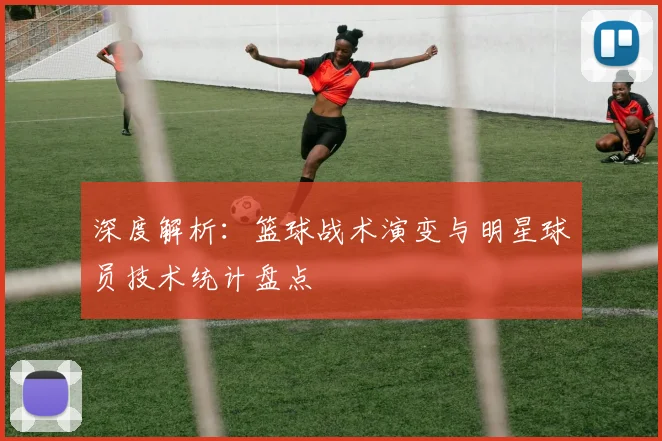 深度解析：篮球战术演变与明星球员技术统计盘点