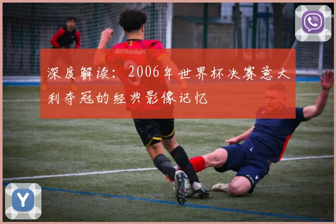 深度解读：2006年世界杯决赛意大利夺冠的经典影像记忆