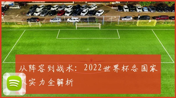 从阵容到战术：2022世界杯各国家队实力全解析