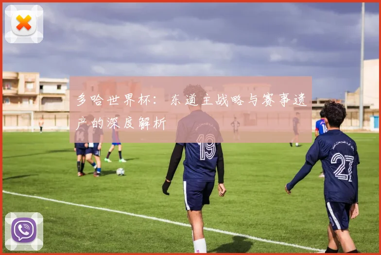 多哈世界杯：东道主战略与赛事遗产的深度解析