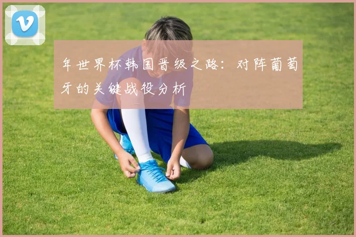 年世界杯韩国晋级之路：对阵葡萄牙的关键战役分析