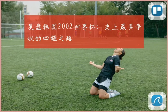复盘韩国2002世界杯：史上最具争议的四强之路