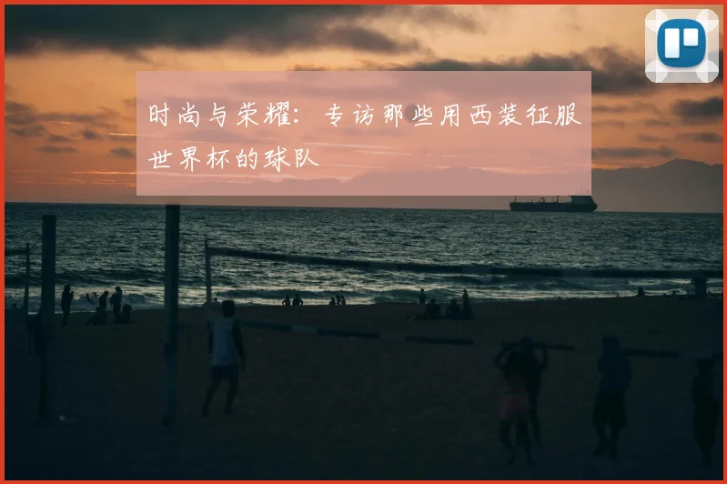 时尚与荣耀:专访那些用西装征服世界杯的球队