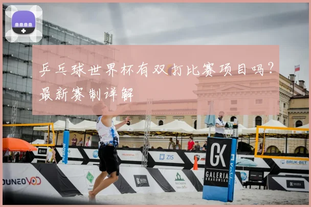乒乓球世界杯有双打比赛项目吗？最新赛制详解