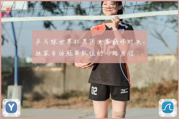 乒乓球世界杯男团决赛巅峰对决，独家专访冠军队伍的心路历程