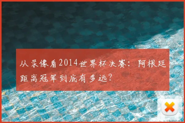从录像看2014世界杯决赛：阿根廷距离冠军到底有多远？