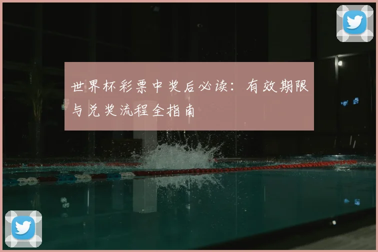 世界杯彩票中奖后必读:有效期限与兑奖流程全指南