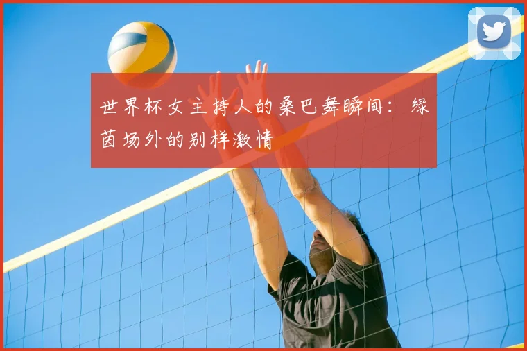 世界杯女主持人的桑巴舞瞬间：绿茵场外的别样激情