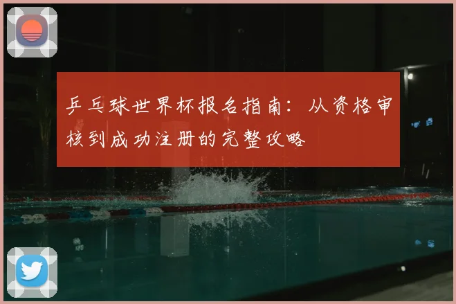 乒乓球世界杯报名指南：从资格审核到成功注册的完整攻略