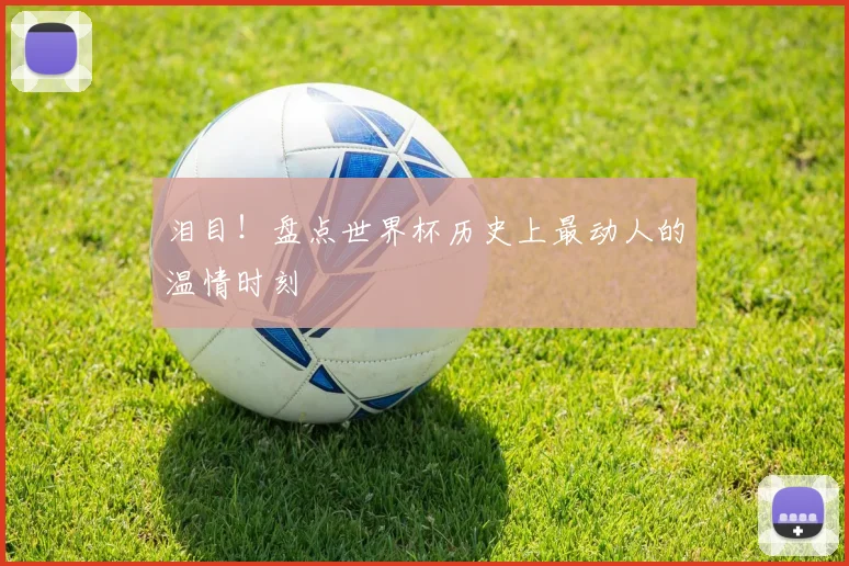泪目！盘点世界杯历史上最动人的温情时刻