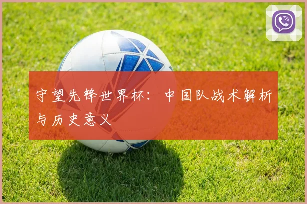 守望先锋世界杯：中国队战术解析与历史意义