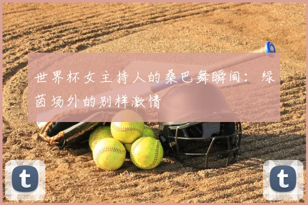 世界杯女主持人的桑巴舞瞬间:绿茵场外的别样激情
