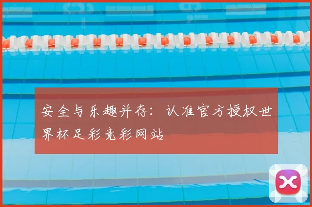 安全与乐趣并存：认准官方授权世界杯足彩竞彩网站