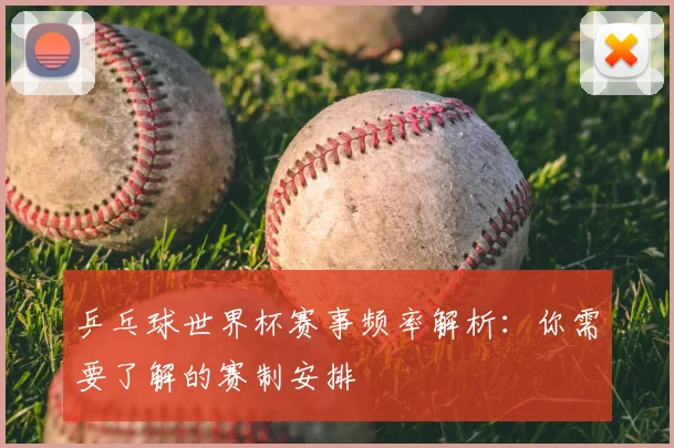 乒乓球世界杯赛事频率解析：你需要了解的赛制安排