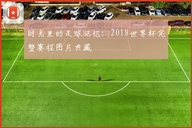 时光里的足球记忆：2018世界杯完整赛程图片典藏
