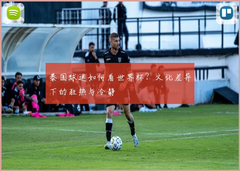 泰国球迷如何看世界杯？文化差异下的狂热与冷静