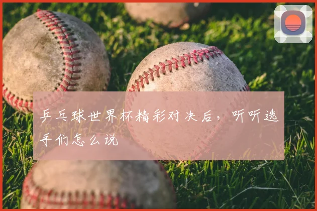 乒乓球世界杯精彩对决后，听听选手们怎么说