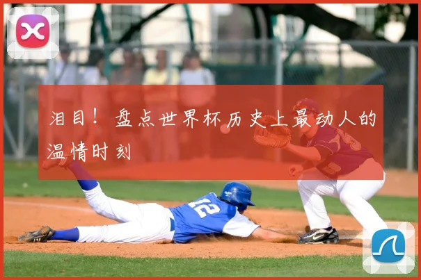 泪目！盘点世界杯历史上最动人的温情时刻