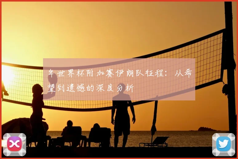 年世界杯附加赛伊朗队征程：从希望到遗憾的深度分析