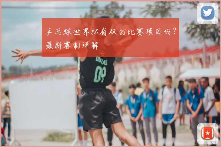 乒乓球世界杯有双打比赛项目吗？最新赛制详解