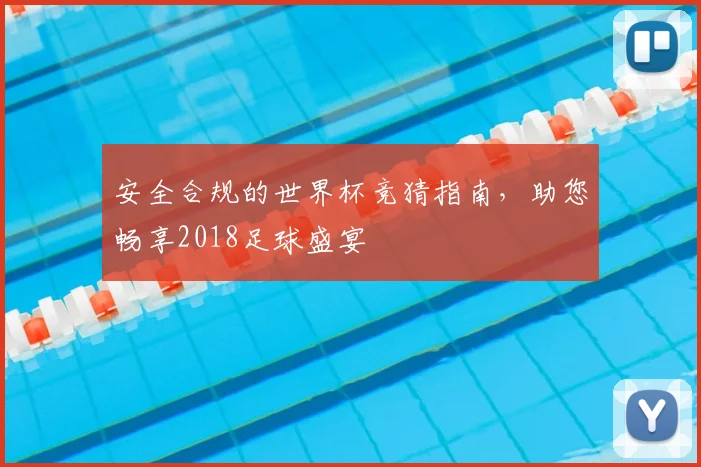 安全合规的世界杯竞猜指南，助您畅享2018足球盛宴