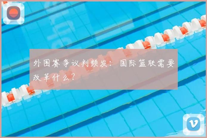外围赛争议判频发：国际篮联需要改革什么？