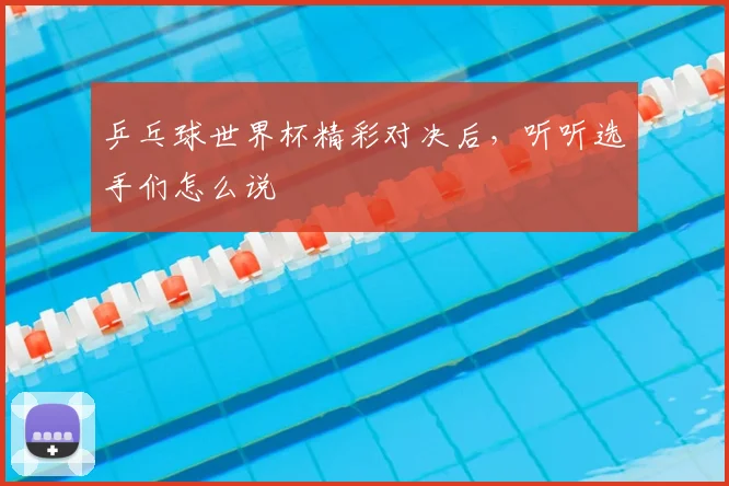 乒乓球世界杯精彩对决后，听听选手们怎么说