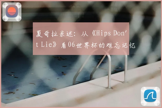 夏奇拉亲述：从《Hips Don't Lie》看06世界杯的难忘记忆